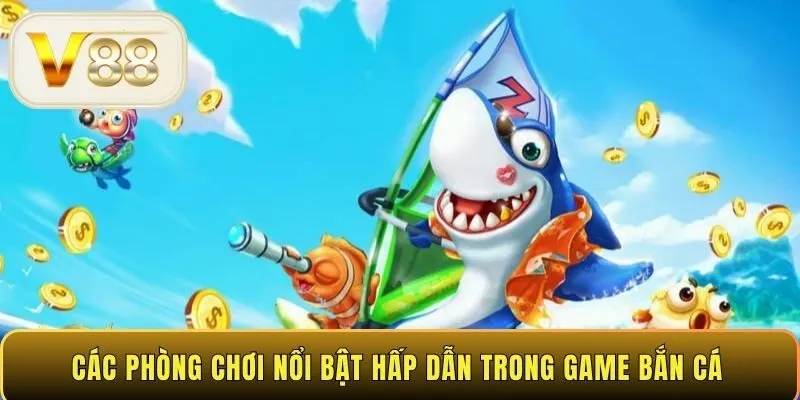 Các phòng chơi nổi bật hấp dẫn trong game bắn cá